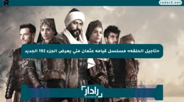 «تأجيل الحلقة» مسلسل قيامة عثمان متى يعرض الجزء 192 الجديد